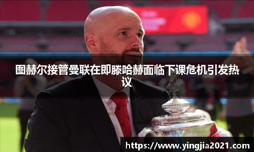 图赫尔接管曼联在即滕哈赫面临下课危机引发热议
